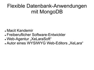 Flexible Datenbank-Anwendungen
mit MongoDB
 Macit Kandemir
 Freiberuflicher Software-Entwickler
 Web-Agentur „XeLaraSoft“
 Autor eines WYSIWYG Web-Editors „XeLara“
 