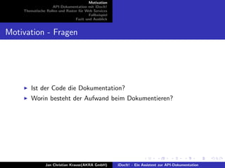 Motivation
API-Dokumentation mit iDocIt!
Thematische Rollen und Raster f¨ur Web Services
Fallbeispiel
Fazit und Ausblick
Motivation - Fragen
Ist der Code die Dokumentation?
Worin besteht der Aufwand beim Dokumentieren?
Jan Christian Krause(AKRA GmbH) iDocIt! - Ein Assistent zur API-Dokumentation
 