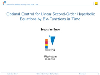 International Research Training Group IGDK 1754
Optimal Control for Linear Second-Order Hyperbolic
Equations by BV-Functions in Time
Sebastian Engel
Rigorosum
01.03.2019
Sebastian Engel Optimal Control and BV-Functions Rigorosum 1
 