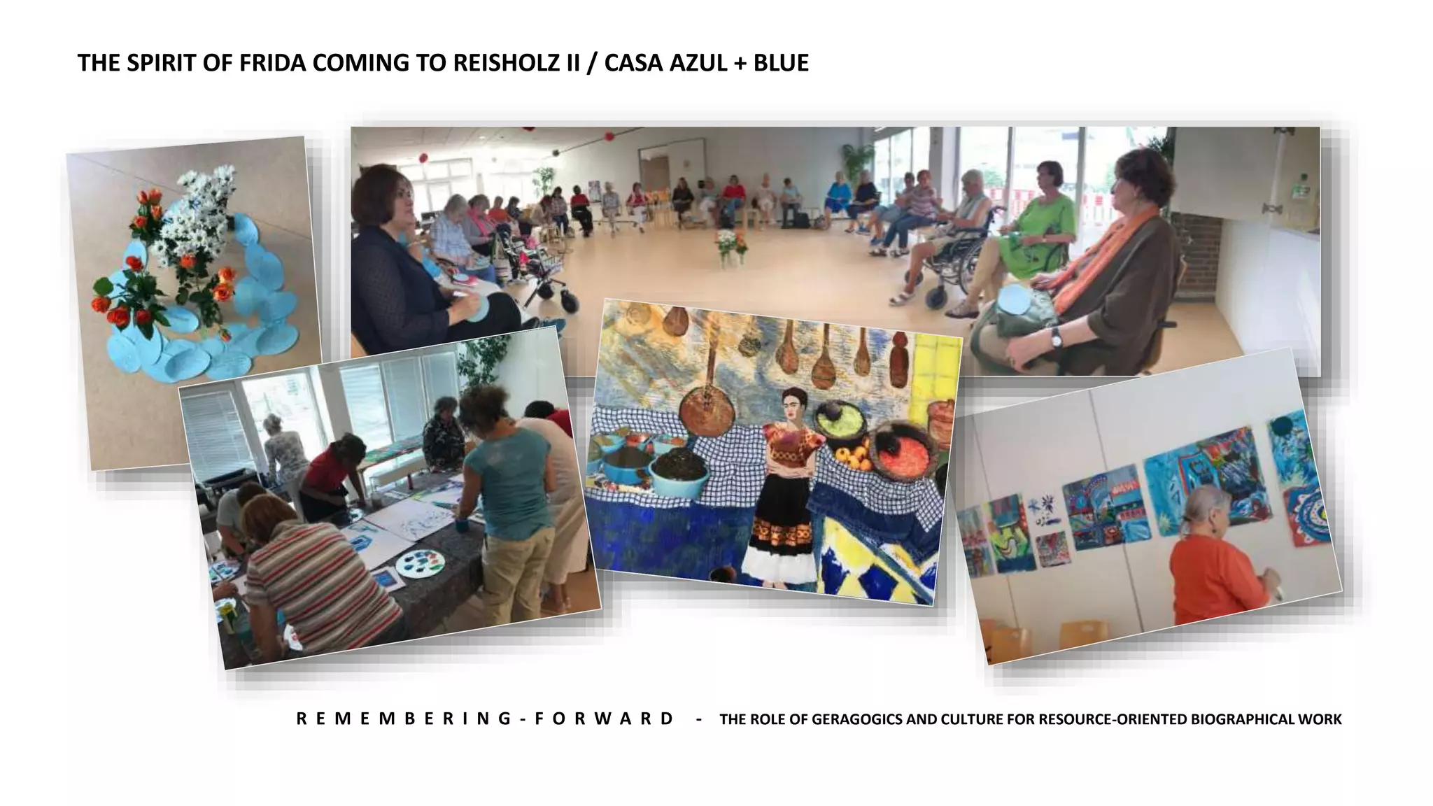 R E M E M B E R I N G - F O R W A R D - THE ROLE OF GERAGOGICS AND CULTURE FOR RESOURCE-ORIENTED BIOGRAPHICAL WORK
THE SPIRIT OF FRIDA COMING TO REISHOLZ II / CASA AZUL + BLUE
 