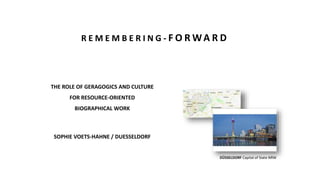 THE ROLE OF GERAGOGICS AND CULTURE
FOR RESOURCE-ORIENTED
BIOGRAPHICAL WORK
SOPHIE VOETS-HAHNE / DUESSELDORF
DÜSSELDORF Capital of State NRW
R E M E M B E R I N G - F O R WA R D
 