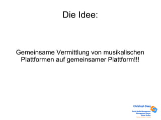 Die Idee:
Gemeinsame Vermittlung von musikalischen
Plattformen auf gemeinsamer Plattform!!!
 