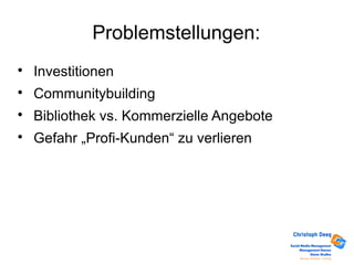 Problemstellungen:

Investitionen

Communitybuilding

Bibliothek vs. Kommerzielle Angebote

Gefahr „Profi-Kunden“ zu verlieren
 