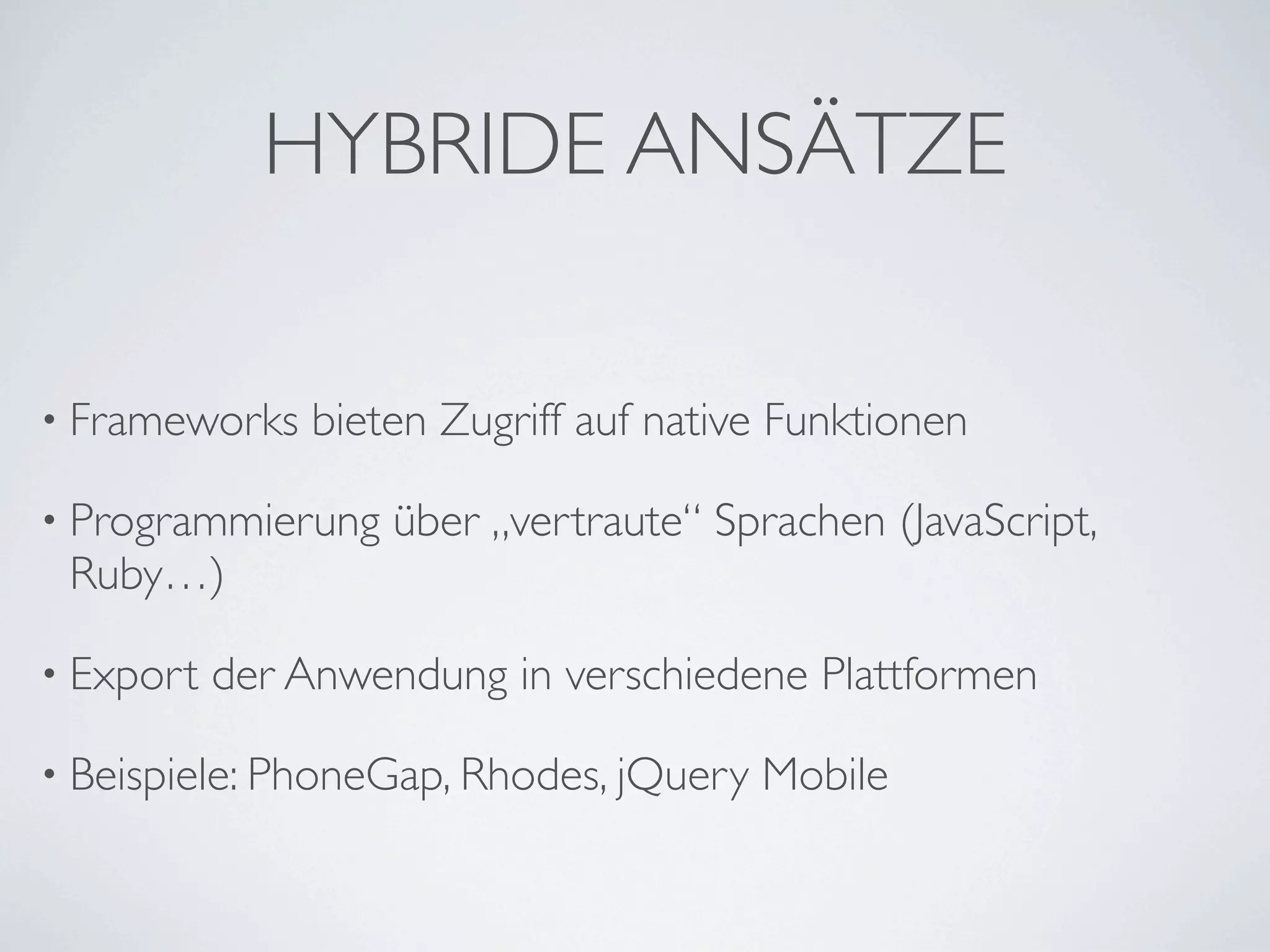 HYBRIDE ANSÄTZE

• Frameworks   bieten Zugriff auf native Funktionen

• Programmierung    über „vertraute“ Sprachen (JavaScript,
 Ruby…)

• Export   der Anwendung in verschiedene Plattformen

• Beispiele: PhoneGap, Rhodes, jQuery   Mobile
 
