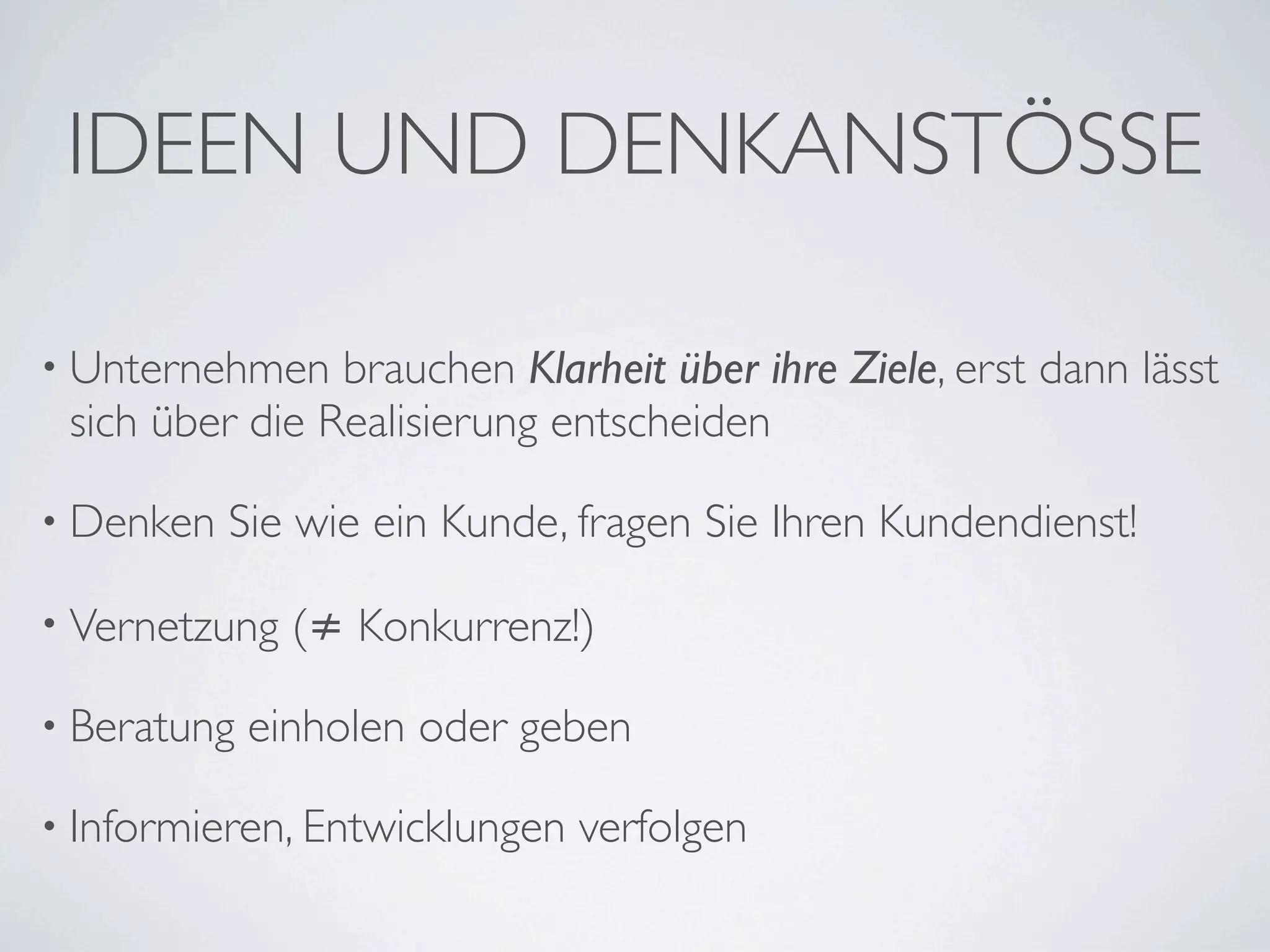 IDEEN UND DENKANSTÖSSE

• Unternehmen   brauchen Klarheit über ihre Ziele, erst dann lässt
 sich über die Realisierung entscheiden

• Denken   Sie wie ein Kunde, fragen Sie Ihren Kundendienst!

• Vernetzung   (≠ Konkurrenz!)

• Beratung   einholen oder geben

• Informieren, Entwicklungen   verfolgen
 
