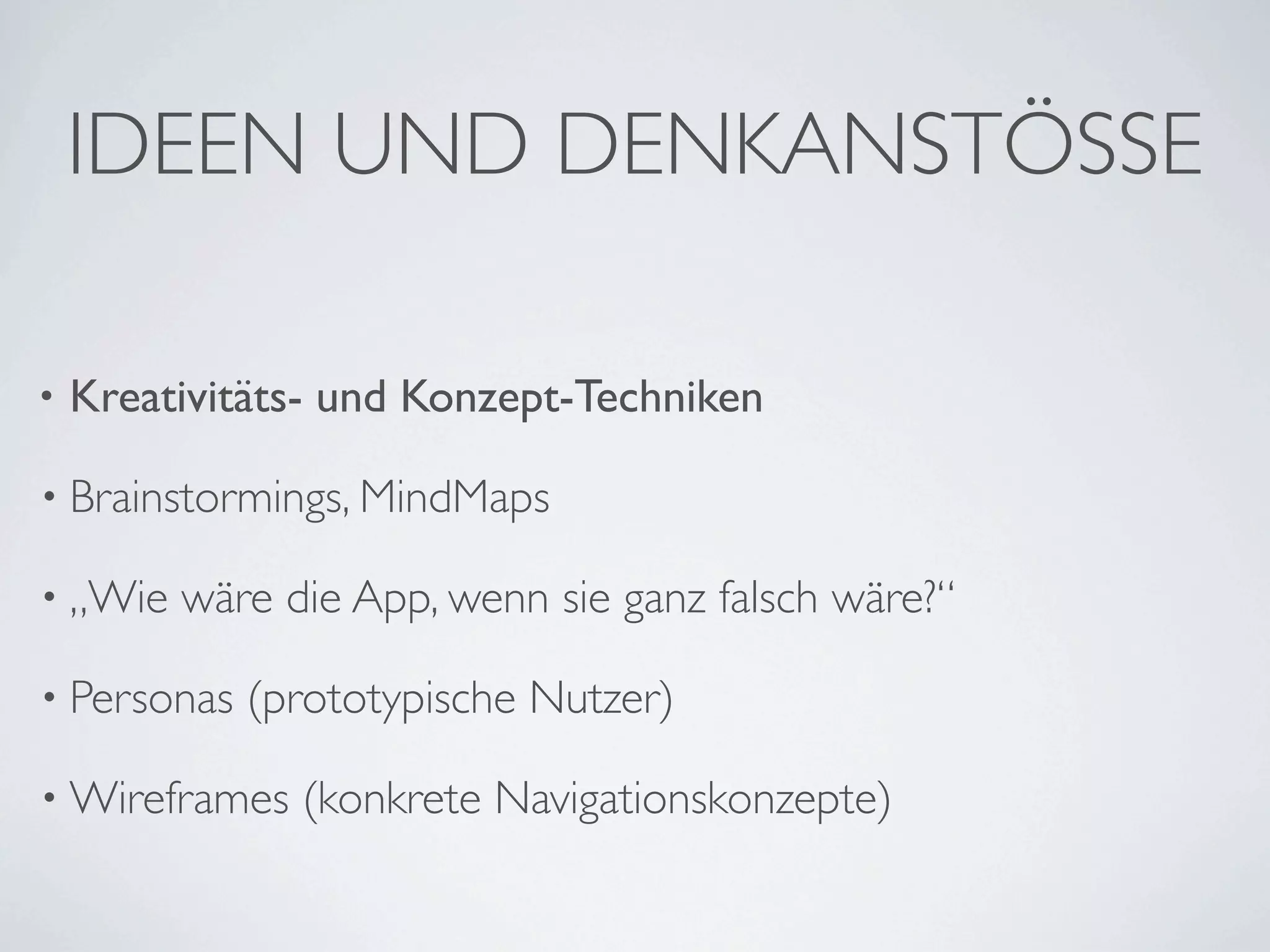 IDEEN UND DENKANSTÖSSE

•   Kreativitäts- und Konzept-Techniken

• Brainstormings, MindMaps

• „Wie   wäre die App, wenn sie ganz falsch wäre?“

• Personas   (prototypische Nutzer)

• Wireframes   (konkrete Navigationskonzepte)
 