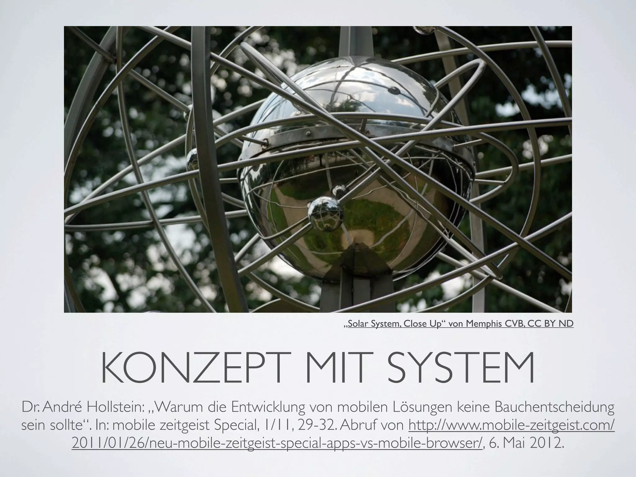„Solar System, Close Up“ von Memphis CVB, CC BY ND




             KONZEPT MIT SYSTEM
Dr. André Hollstein: „Warum die Entwicklung von mobilen Lösungen keine Bauchentscheidung
sein sollte“. In: mobile zeitgeist Special, 1/11, 29-32. Abruf von http://www.mobile-zeitgeist.com/
         2011/01/26/neu-mobile-zeitgeist-special-apps-vs-mobile-browser/, 6. Mai 2012.
 