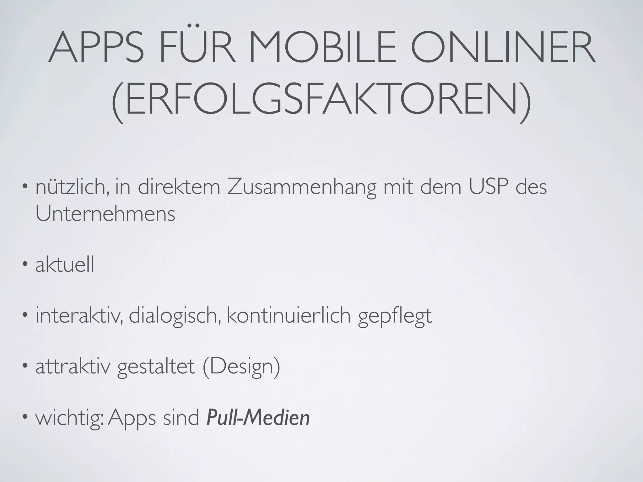 APPS FÜR MOBILE ONLINER
     (ERFOLGSFAKTOREN)
• nützlich, in
          direktem Zusammenhang mit dem USP des
 Unternehmens

• aktuell

• interaktiv, dialogisch, kontinuierlich   gepﬂegt

• attraktiv   gestaltet (Design)

• wichtig: Apps    sind Pull-Medien
 
