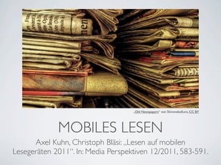 „Old Newspapers“ von ShironekoEuro, CC BY




             MOBILES LESEN
      Axel Kuhn, Christoph Bläsi: „Lesen auf mobilen
Lesegeräten 2011“. In: Media Perspektiven 12/2011, 583-591.
 