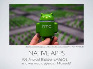 „The aliens seemed safe to pick up…in fact I think that was the intention!“ von Roger Price, CC BY




       NATIVE APPS
iOS, Android, Blackberry, WebOS…
und was macht eigentlich Microsoft?
 