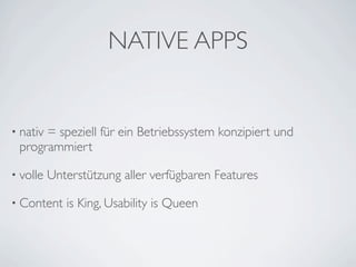NATIVE APPS


• nativ
      = speziell für ein Betriebssystem konzipiert und
 programmiert

• volle   Unterstützung aller verfügbaren Features

• Content    is King, Usability is Queen
 