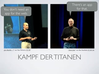 There‘s an app
You don‘t need an                                     for that.
 app for the web.




„Jjim Balsillie - 1“ von Nan Palmero, CC BY   „Steve Jobs“ von Ben Stanﬁeld, CC BY SA




                      KAMPF DER TITANEN
 