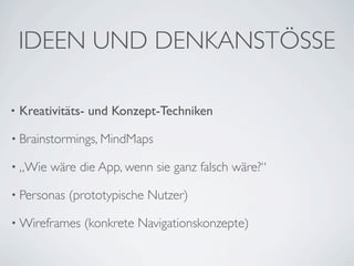 IDEEN UND DENKANSTÖSSE

•   Kreativitäts- und Konzept-Techniken

• Brainstormings, MindMaps

• „Wie   wäre die App, wenn sie ganz falsch wäre?“

• Personas   (prototypische Nutzer)

• Wireframes   (konkrete Navigationskonzepte)
 