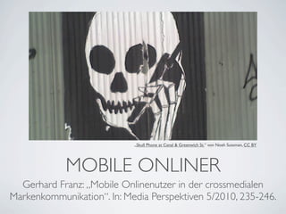 „Skull Phone at Canal & Greenwich St.“ von Noah Sussman, CC BY




            MOBILE ONLINER
  Gerhard Franz: „Mobile Onlinenutzer in der crossmedialen
Markenkommunikation“. In: Media Perspektiven 5/2010, 235-246.
 