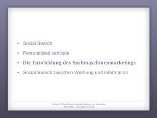 Social Search Personalized verticals Die Entwicklung des Suchmaschinenmarketings Social Search zwischen Werbung und Information Suche 2.0: Social Search zwischen Werbung und Information Theo Röhle – Universität Hamburg 