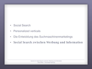 Social Search Personalized verticals Die Entwicklung des Suchmaschinenmarketings Social Search zwischen Werbung und Information Suche 2.0: Social Search zwischen Werbung und Information Theo Röhle – Universität Hamburg 