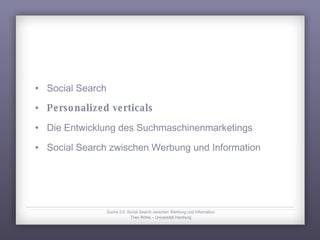 Social Search Personalized verticals Die Entwicklung des Suchmaschinenmarketings Social Search zwischen Werbung und Information Suche 2.0: Social Search zwischen Werbung und Information Theo Röhle – Universität Hamburg 