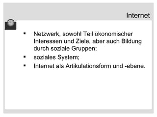 Internet Netzwerk, sowohl Teil ökonomischer Interessen und Ziele, aber auch Bildung durch soziale Gruppen; soziales System; Internet als Artikulationsform und -ebene. 