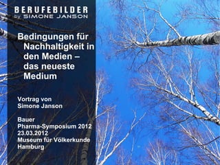 Bedingungen für
 Nachhaltigkeit in
 den Medien –
 das neueste
 Medium

Vortrag von
Simone Janson

Bauer
Pharma-Symposium 2012
23.03.2012
Museum für Völkerkunde
Hamburg
 