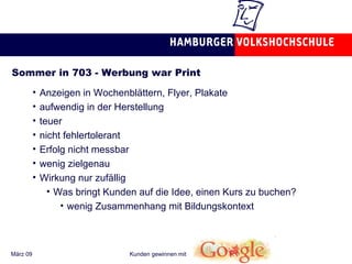 Sommer in 703 - Werbung war Print Anzeigen in Wochenblättern, Flyer, Plakate aufwendig in der Herstellung teuer nicht fehlertolerant Erfolg nicht messbar wenig zielgenau Wirkung nur zufällig Was bringt Kunden auf die Idee, einen Kurs zu buchen? wenig Zusammenhang mit Bildungskontext 