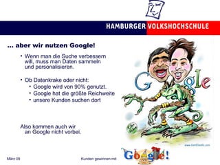…  aber wir nutzen Google! Wenn man die Suche verbessern will, muss man Daten sammeln  und personalisieren. Ob Datenkrake oder nicht: Google wird von 90% genutzt. Google hat die größte Reichweite unsere Kunden suchen dort Also kommen auch wir  an Google nicht vorbei. 
