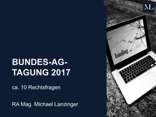 BUNDES-AG-
TAGUNG 2017
ca. 10 Rechtsfragen
RA Mag. Michael Lanzinger
 
