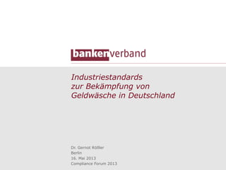 Industriestandards
zur Bekämpfung von
Geldwäsche in Deutschland
Dr. Gernot Rößler
Berlin
16. Mai 2013
Compliance Forum 2013
 