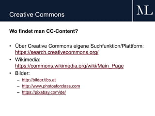 Creative Commons
Wo findet man CC-Content?
• Über Creative Commons eigene Suchfunktion/Plattform:
https://search.creativecommons.org/
• Wikimedia:
https://commons.wikimedia.org/wiki/Main_Page
• Bilder:
– http://bilder.tibs.at
– http://www.photosforclass.com
– https://pixabay.com/de/
 