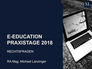 E-EDUCATION
PRAXISTAGE 2018
RECHTSFRAGEN
RA Mag. Michael Lanzinger
 