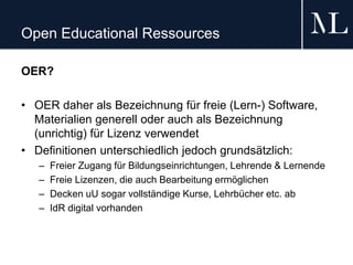 Open Educational Ressources
OER?
• OER daher als Bezeichnung für freie (Lern-) Software,
Materialien generell oder auch al...
