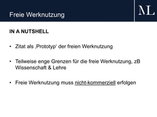 Freie Werknutzung
IN A NUTSHELL
• Zitat als ‚Prototyp‘ der freien Werknutzung
• Teilweise enge Grenzen für die freie Werknutzung, zB
Wissenschaft & Lehre
• Freie Werknutzung muss nicht-kommerziell erfolgen
 