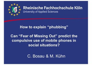 How to explain “phubbing”  
Can  “Fear  of Missing Out”  predict the
compulsive use of mobile  phones in  
social situations?  
C.  Bosau &  M.  Kühn
 