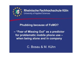 Phubbing because of FoMO?
– “Fear of Missing Out” as a predictor
for problematic mobile phone use –
when being alone and in company
C. Bosau & M. Kühn
 