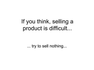 If you think, selling a
product is difficult...
... try to sell nothing...

 