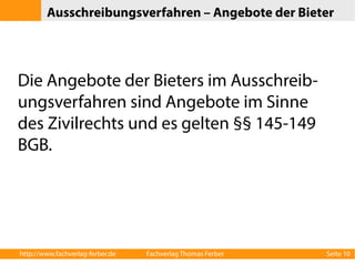 Ausschreibungsverfahren – Angebote der Bieter 
Die Angebote der Bieters im Ausschreib-ungsverfahren 
sind Angebote im Sinne 
des Zivilrechts und es gelten §§ 145-149 
BGB. 
http://www.fachverlag-ferber.de Fachverlag Thomas Ferber Seite 10 
 
