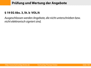 Prüfung und Wertung der Angebote 
§ 19 EG Abs. 3, lit. b VOL/A 
Ausgeschlossen werden Angebote, die nicht unterschrieben bzw. 
nicht elektronisch signiert sind, 
http://www.fachverlag-ferber.de Fachverlag Thomas Ferber Seite 100 
 