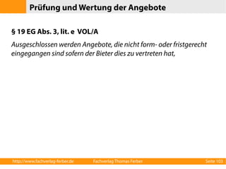 Prüfung und Wertung der Angebote 
§ 19 EG Abs. 3, lit. e VOL/A 
Ausgeschlossen werden Angebote, die nicht form- oder fristgerecht 
eingegangen sind sofern der Bieter dies zu vertreten hat, 
http://www.fachverlag-ferber.de Fachverlag Thomas Ferber Seite 103 
 