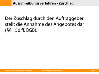 Ausschreibungsverfahren - Zuschlag 
Der Zuschlag durch den Auftraggeber 
stellt die Annahme des Angebotes dar 
(§§ 150 ff. BGB). 
http://www.fachverlag-ferber.de Fachverlag Thomas Ferber Seite 11 
 