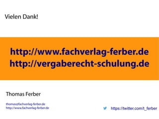 Vielen Dank! 
http://www.fachverlag-ferber.de 
http://vergaberecht-schulung.de 
Thomas Ferber 
thomas@fachverlag-ferber.de 
http://www.fachverlag-ferber.de 
https://twitter.com/t_ferber 
 