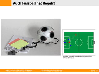 Auch Fussball hat Regeln! 
Bildquelle: Wikipedia File = Abseits-aufgehoben.png; 
Urheber: Eike Sauer 
http://www.fachverlag-ferber.de Fachverlag Thomas Ferber Seite 14 
 