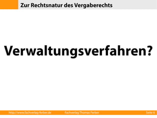 Zur Rechtsnatur des Vergaberechts 
Verwaltungsverfahren? 
http://www.fachverlag-ferber.de Fachverlag Thomas Ferber Seite 6 
 