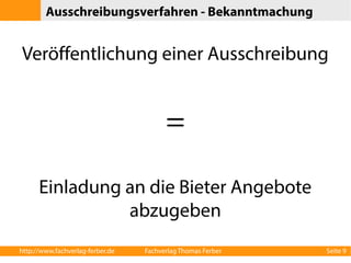 Ausschreibungsverfahren - Bekanntmachung 
Veröffentlichung einer Ausschreibung 
= 
Einladung an die Bieter Angebote 
abzugeben 
http://www.fachverlag-ferber.de Fachverlag Thomas Ferber Seite 9 
 