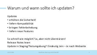 Warum und wann sollte ich updaten?
Updates
• erhöhen die Sicherheit!
• liefern Kompatibilität
• bringen Fehlerbehebung
• liefern neue Features
So schnell wie möglich? Ja, aber nicht überstürzen!
Release Notes lesen
Update in Staging/Testumgebung? Eindeutig Jein – Je nach Webseite
19.02.2019 WordPress Wartung mit InfiniteWP 5
 
