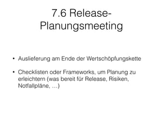 7.6 Release-
Planungsmeeting
• Auslieferung am Ende der Wertschöpfungskette
• Checklisten oder Frameworks, um Planung zu
erleichtern (was bereit für Release, Risiken,
Notfallpläne, …)
 