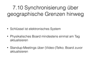7.10 Synchronisierung über
geographische Grenzen hinweg
• Schlüssel ist elektronisches System
• Physikalisches Board mindestens einmal am Tag
aktualisieren
• Standup-Meetings über (Video-)Telko; Board zuvor
aktualisieren
 