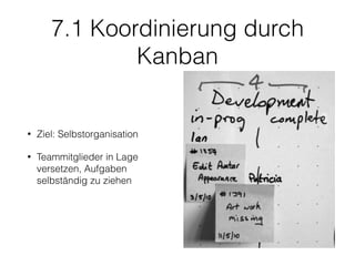 7.1 Koordinierung durch
Kanban
• Ziel: Selbstorganisation
• Teammitglieder in Lage
versetzen, Aufgaben
selbständig zu ziehen
 