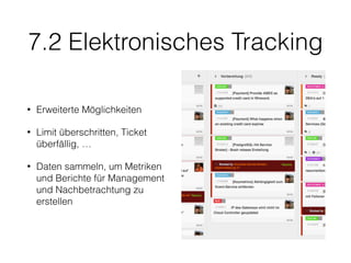 7.2 Elektronisches Tracking
• Erweiterte Möglichkeiten
• Limit überschritten, Ticket
überfällig, …
• Daten sammeln, um Metriken
und Berichte für Management
und Nachbetrachtung zu
erstellen
 