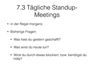 7.3 Tägliche Standup-
Meetings
• in der Regel morgens
• Bisherige Fragen:
• Was hast du gestern geschafft?
• Was wirst du heute tun?
• Wirst du durch etwas blockiert, bzw. benötigst du
Hilfe?
 