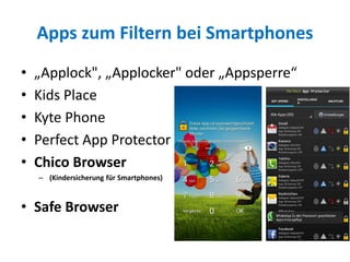 Apps zum Filtern bei Smartphones
• „Applock", „Applocker" oder „Appsperre“
• Kids Place
• Kyte Phone
• Perfect App Protector
• Chico Browser
– (Kindersicherung für Smartphones)
• Safe Browser
 