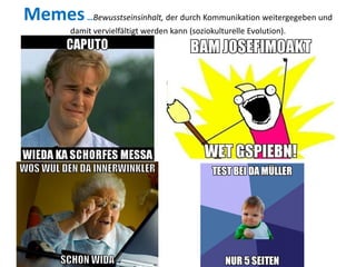 Memes…Bewusstseinsinhalt, der durch Kommunikation weitergegeben und
damit vervielfältigt werden kann (soziokulturelle Evolution).
 